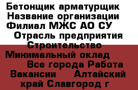 Бетонщик-арматурщик › Название организации ­ Филиал МЖС АО СУ-155 › Отрасль предприятия ­ Строительство › Минимальный оклад ­ 45 000 - Все города Работа » Вакансии   . Алтайский край,Славгород г.